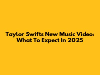 Taylor Swift's New Music Video: What To Expect In 2025