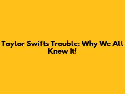 Taylor Swift's Trouble: Why We All Knew It!