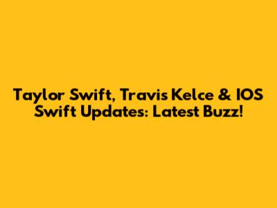 Taylor Swift, Travis Kelce & IOS Swift Updates: Latest Buzz!