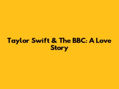 Taylor Swift & The BBC: A Love Story