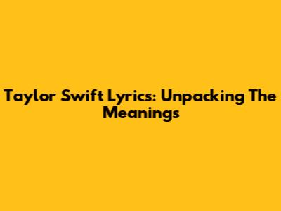 Taylor Swift Lyrics: Unpacking The Meanings