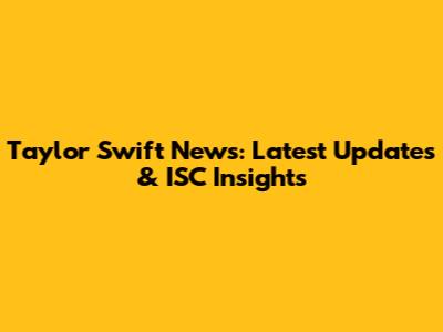 Taylor Swift News: Latest Updates & ISC Insights