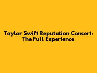 Taylor Swift Reputation Concert: The Full Experience