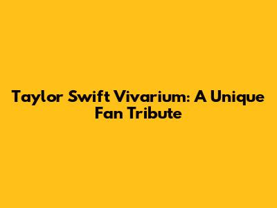 Taylor Swift Vivarium: A Unique Fan Tribute