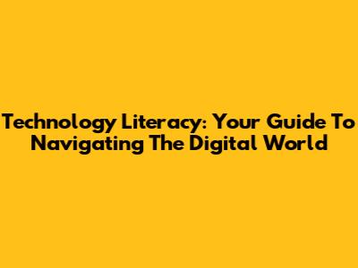 Technology Literacy: Your Guide To Navigating The Digital World