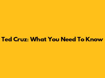 Ted Cruz: What You Need To Know