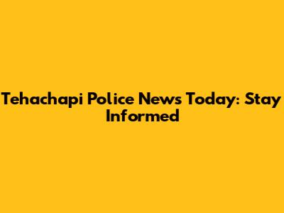 Tehachapi Police News Today: Stay Informed
