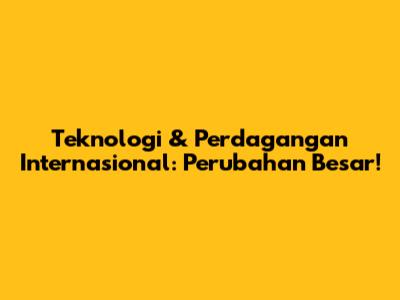 Teknologi & Perdagangan Internasional: Perubahan Besar!