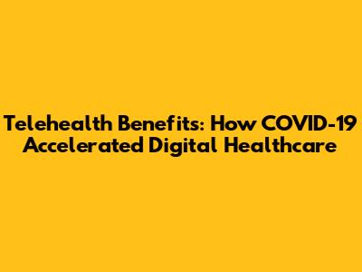 Telehealth Benefits: How COVID-19 Accelerated Digital Healthcare