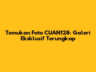 Temukan Foto CUAN128: Galeri Eksklusif Terungkap