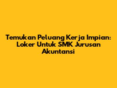Temukan Peluang Kerja Impian: Loker Untuk SMK Jurusan Akuntansi