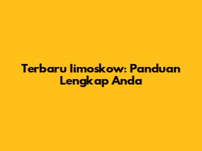Terbaru Iimoskow: Panduan Lengkap Anda