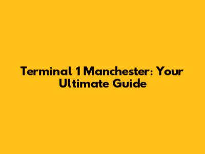 Terminal 1 Manchester: Your Ultimate Guide