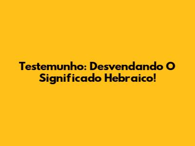 Testemunho: Desvendando O Significado Hebraico!