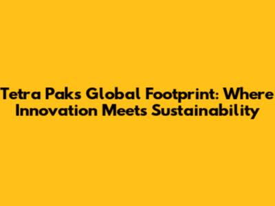 Tetra Pak's Global Footprint: Where Innovation Meets Sustainability