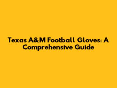 Texas A&M Football Gloves: A Comprehensive Guide