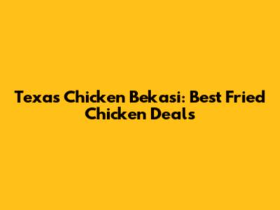 Texas Chicken Bekasi: Best Fried Chicken Deals