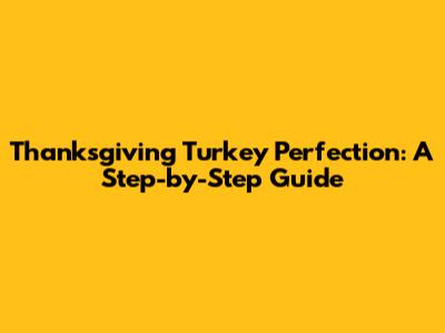 Thanksgiving Turkey Perfection: A Step-by-Step Guide