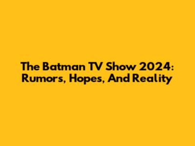 The Batman TV Show 2024: Rumors, Hopes, And Reality