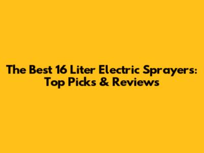 The Best 16 Liter Electric Sprayers: Top Picks & Reviews