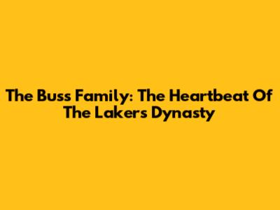 The Buss Family: The Heartbeat Of The Lakers Dynasty