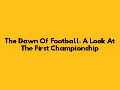 The Dawn Of Football: A Look At The First Championship