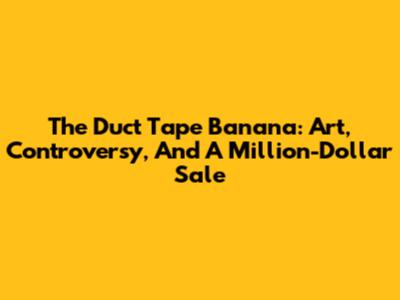 The Duct Tape Banana: Art, Controversy, And A Million-Dollar Sale
