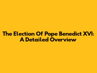 The Election Of Pope Benedict XVI: A Detailed Overview