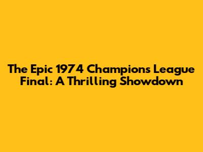 The Epic 1974 Champions League Final: A Thrilling Showdown