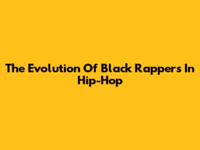 The Evolution Of Black Rappers In Hip-Hop