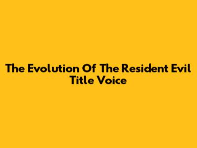 The Evolution Of The 'Resident Evil' Title Voice