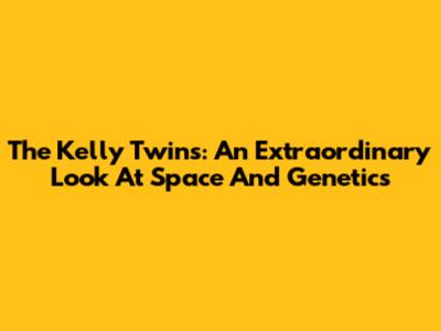 The Kelly Twins: An Extraordinary Look At Space And Genetics