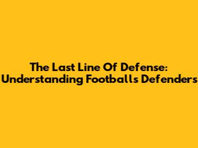 The Last Line Of Defense: Understanding Football's Defenders