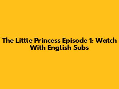The Little Princess Episode 1: Watch With English Subs