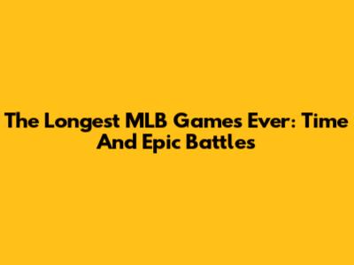 The Longest MLB Games Ever: Time And Epic Battles