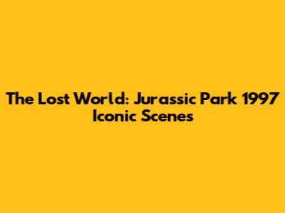 The Lost World: Jurassic Park 1997 Iconic Scenes