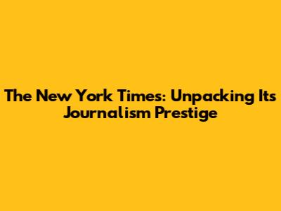 The New York Times: Unpacking Its Journalism Prestige