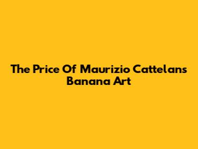 The Price Of Maurizio Cattelan's Banana Art