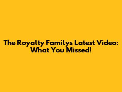 The Royalty Family's Latest Video: What You Missed!