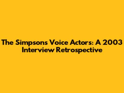 The Simpsons Voice Actors: A 2003 Interview Retrospective