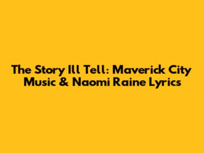 The Story I'll Tell: Maverick City Music & Naomi Raine Lyrics