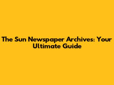 The Sun Newspaper Archives: Your Ultimate Guide