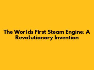 The World's First Steam Engine: A Revolutionary Invention
