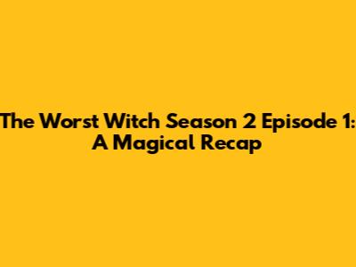 The Worst Witch Season 2 Episode 1: A Magical Recap