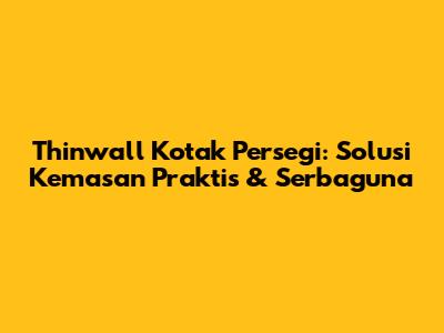 Thinwall Kotak Persegi: Solusi Kemasan Praktis & Serbaguna