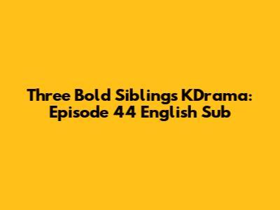 Three Bold Siblings KDrama: Episode 44 English Sub