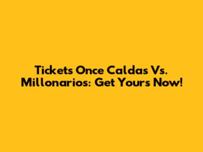 Tickets Once Caldas Vs. Millonarios: Get Yours Now!