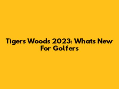 Tigers Woods 2023: What's New For Golfers