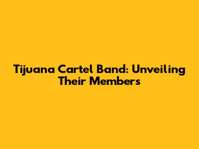 Tijuana Cartel Band: Unveiling Their Members