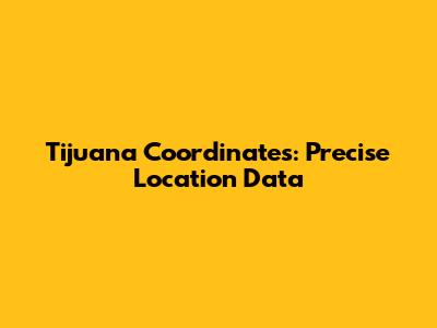 Tijuana Coordinates: Precise Location Data